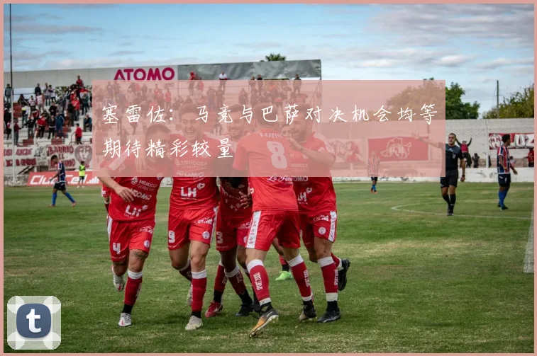 塞雷佐：马竞与巴萨对决机会均等期待精彩较量