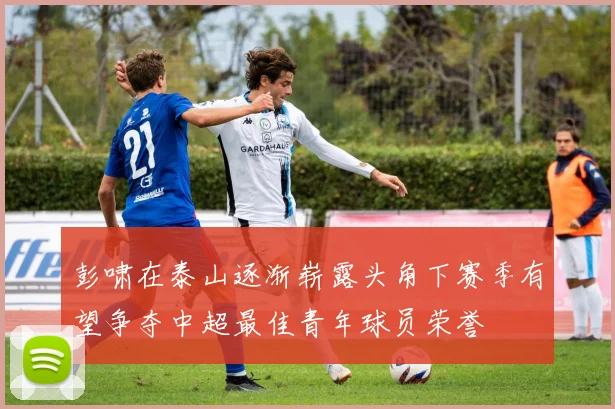 彭啸在泰山逐渐崭露头角下赛季有望争夺中超最佳青年球员荣誉