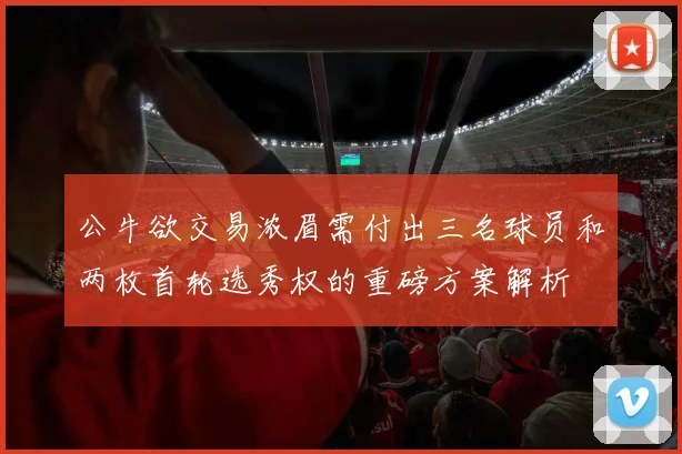 公牛欲交易浓眉需付出三名球员和两枚首轮选秀权的重磅方案解析