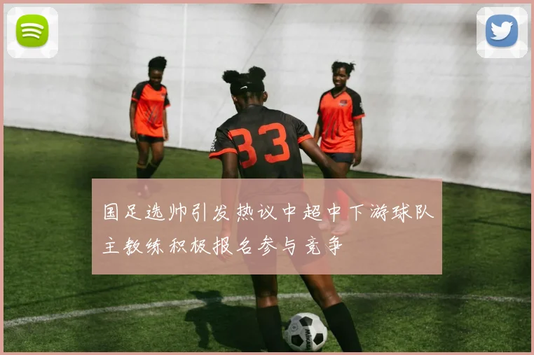 国足选帅引发热议中超中下游球队主教练积极报名参与竞争