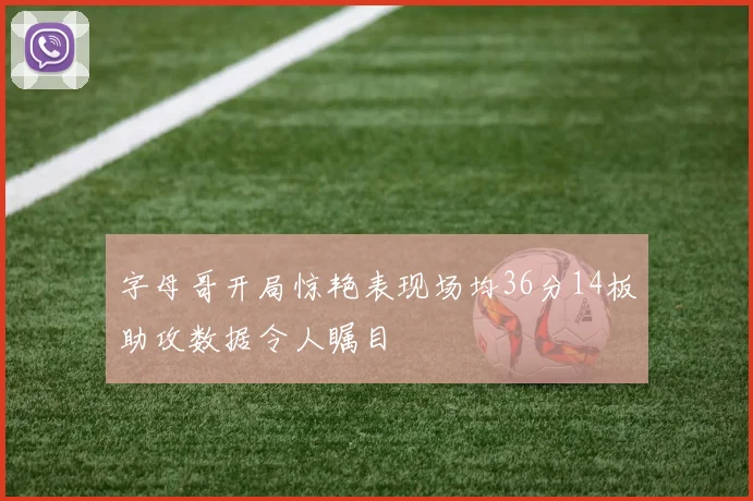 字母哥开局惊艳表现场均36分14板助攻数据令人瞩目