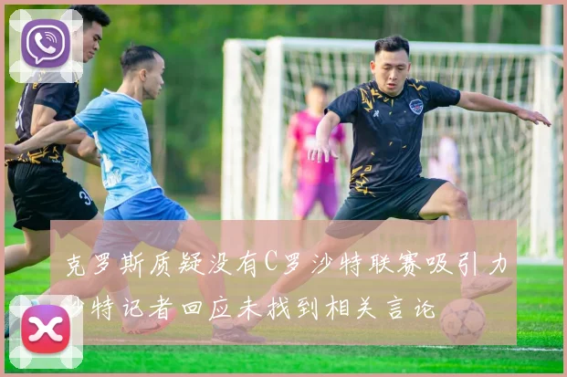 克罗斯质疑没有C罗沙特联赛吸引力沙特记者回应未找到相关言论