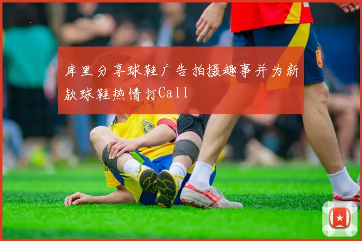 库里分享球鞋广告拍摄趣事并为新款球鞋热情打Call
