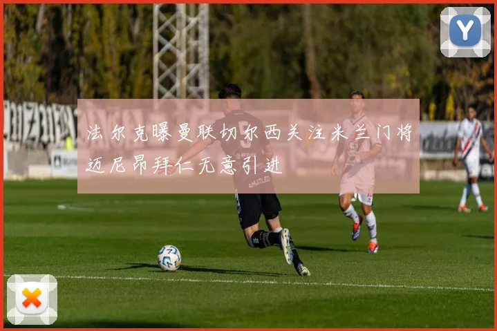法尔克曝曼联切尔西关注米兰门将迈尼昂拜仁无意引进