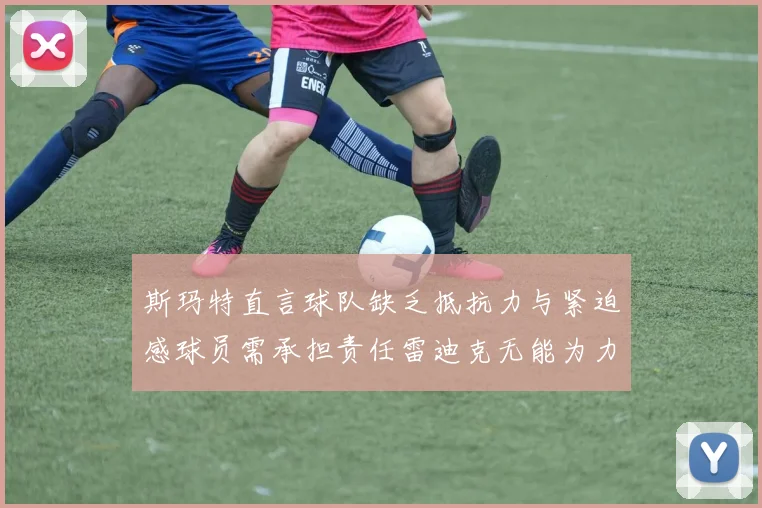 斯玛特直言球队缺乏抵抗力与紧迫感球员需承担责任雷迪克无能为力
