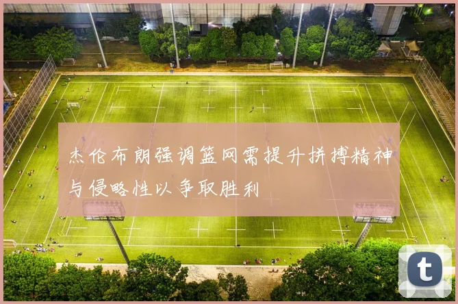 杰伦布朗强调篮网需提升拼搏精神与侵略性以争取胜利