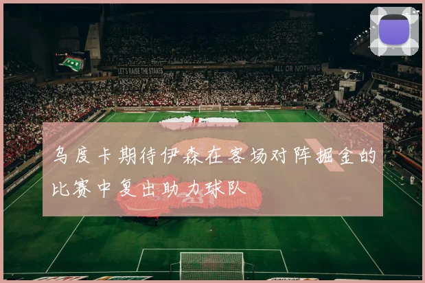 乌度卡期待伊森在客场对阵掘金的比赛中复出助力球队