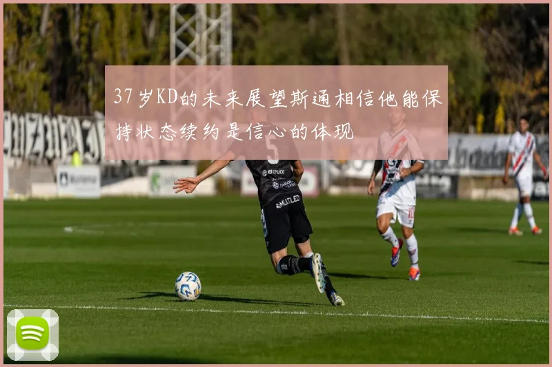 37岁KD的未来展望斯通相信他能保持状态续约是信心的体现
