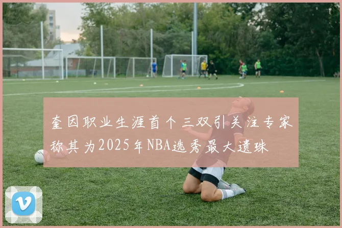 奎因职业生涯首个三双引关注专家称其为2025年NBA选秀最大遗珠