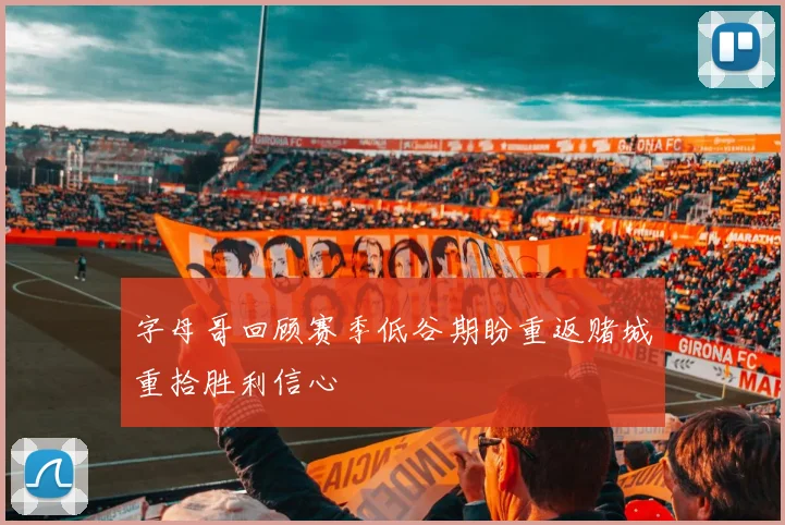字母哥回顾赛季低谷期盼重返赌城重拾胜利信心