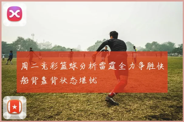 周二竞彩篮球分析雷霆全力争胜快船背靠背状态堪忧