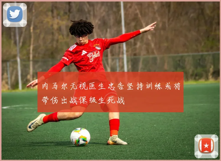 内马尔无视医生忠告坚持训练或将带伤出战保级生死战