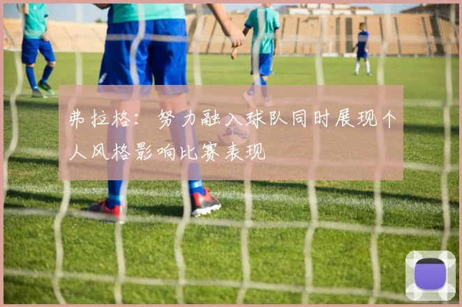 弗拉格：努力融入球队同时展现个人风格影响比赛表现