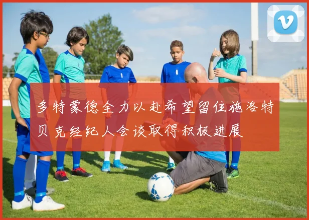 多特蒙德全力以赴希望留住施洛特贝克经纪人会谈取得积极进展