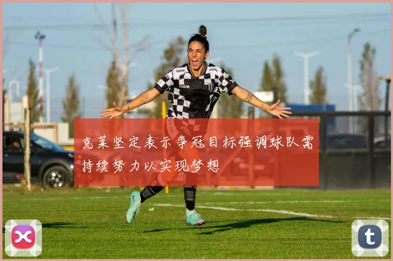 克莱坚定表示争冠目标强调球队需持续努力以实现梦想