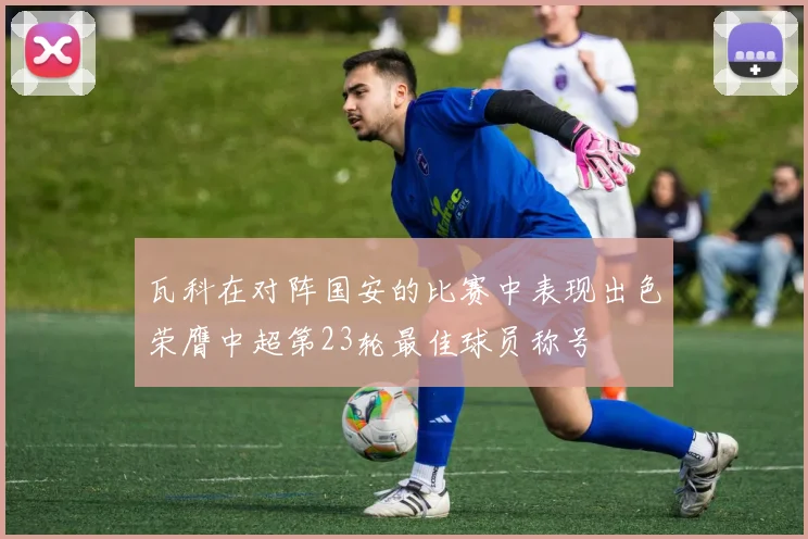 瓦科在对阵国安的比赛中表现出色荣膺中超第23轮最佳球员称号