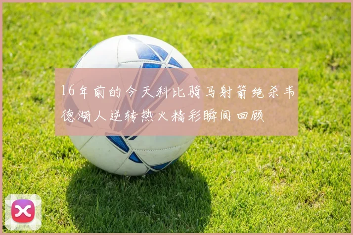 16年前的今天科比骑马射箭绝杀韦德湖人逆转热火精彩瞬间回顾