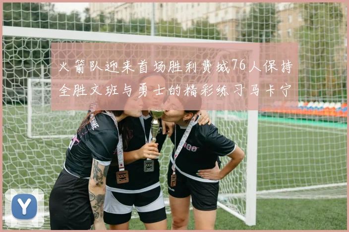 火箭队迎来首场胜利费城76人保持全胜文班与勇士的精彩练习马卡宁创下新纪录