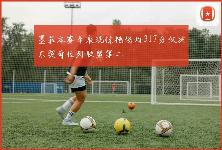 墨菲本赛季表现惊艳场均317分仅次东契奇位列联盟第二
