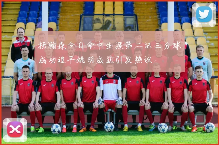 杨瀚森今日命中生涯第二记三分球成功追平姚明成就引发热议