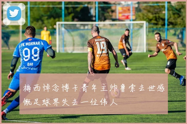 梅西悼念博卡青年主帅鲁索去世感慨足球界失去一位伟人