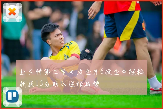 杜兰特第三节火力全开6投全中轻松斩获13分助队逆转局势