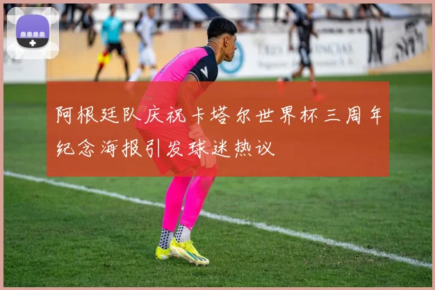阿根廷队庆祝卡塔尔世界杯三周年纪念海报引发球迷热议