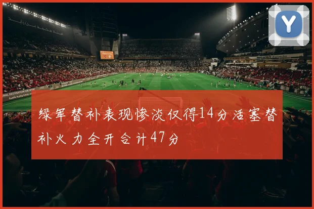 绿军替补表现惨淡仅得14分活塞替补火力全开合计47分