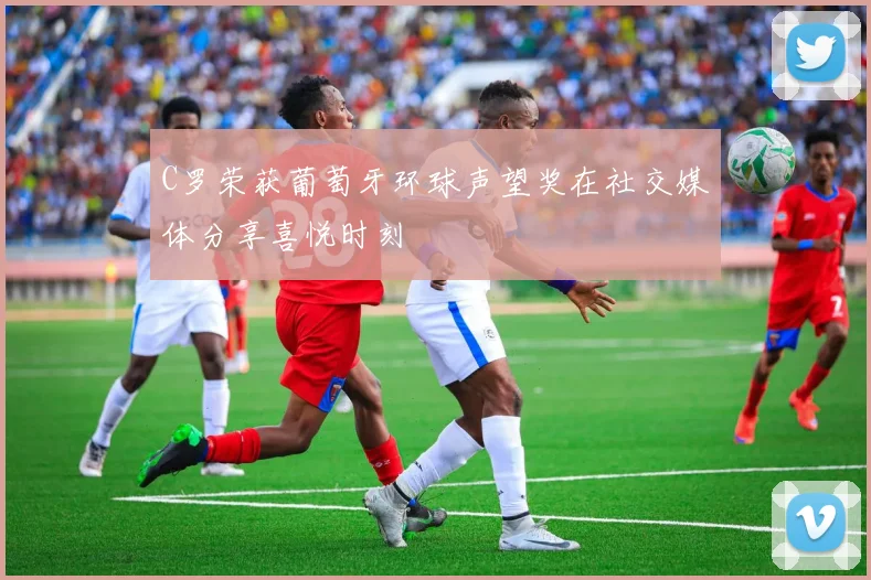 C罗荣获葡萄牙环球声望奖在社交媒体分享喜悦时刻