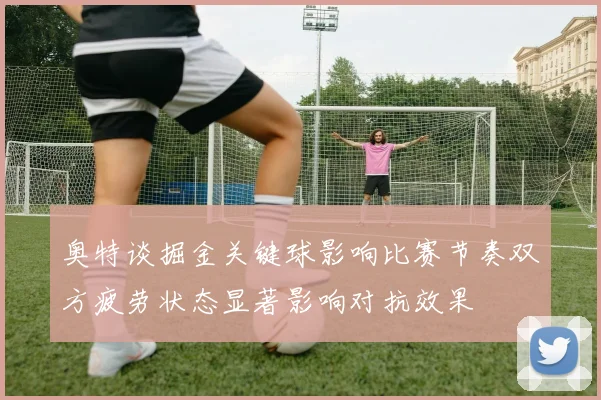 奥特谈掘金关键球影响比赛节奏双方疲劳状态显著影响对抗效果