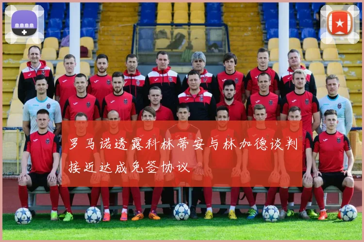 罗马诺透露科林蒂安与林加德谈判接近达成免签协议