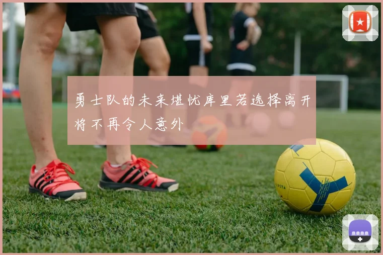 勇士队的未来堪忧库里若选择离开将不再令人意外