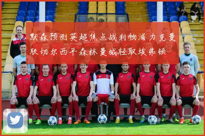 默森预测英超焦点战利物浦力克曼联切尔西平森林曼城轻取埃弗顿