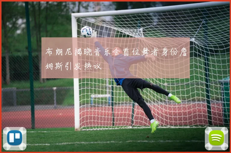 布朗尼揭晓音乐会首位舞者身份詹姆斯引发热议