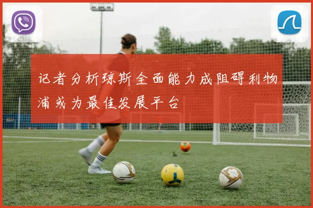 记者分析琼斯全面能力成阻碍利物浦或为最佳发展平台