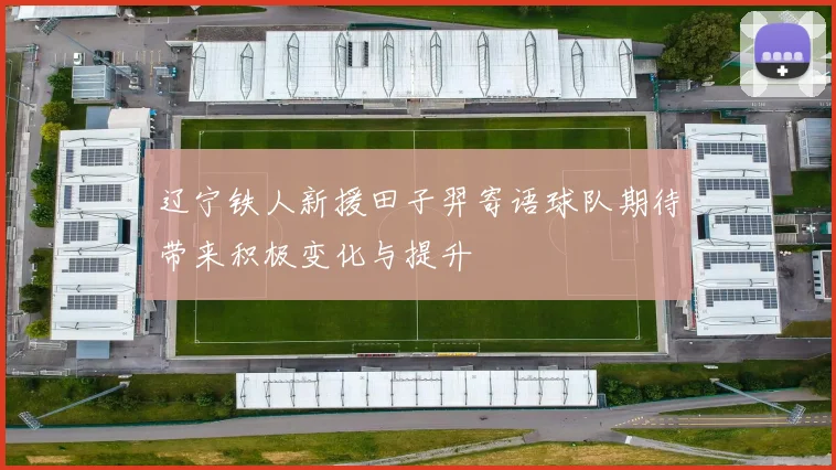 辽宁铁人新援田子羿寄语球队期待带来积极变化与提升