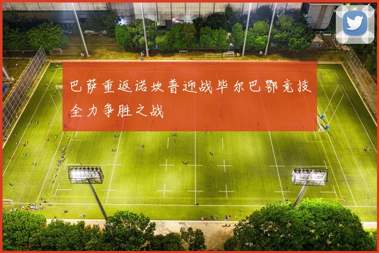 巴萨重返诺坎普迎战毕尔巴鄂竞技全力争胜之战