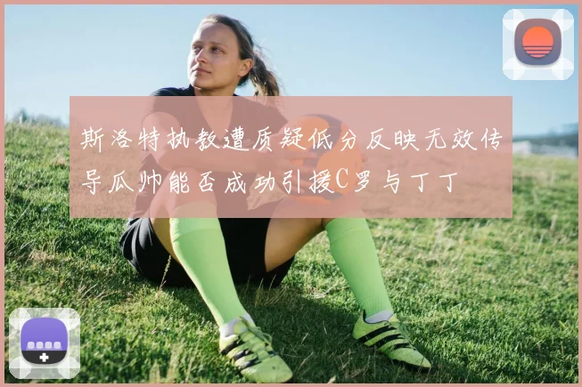 斯洛特执教遭质疑低分反映无效传导瓜帅能否成功引援C罗与丁丁