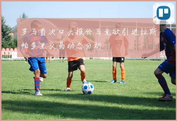 罗马首次口头报价马竞欲引进拉斯帕多里交易动态分析