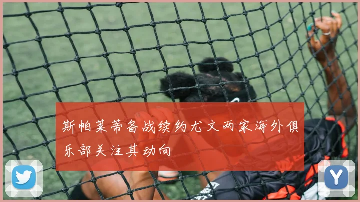 斯帕莱蒂备战续约尤文两家海外俱乐部关注其动向