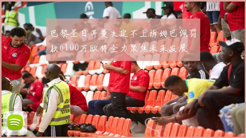 巴黎圣日耳曼决定不上诉姆巴佩罚款6100万欧将全力聚焦未来发展