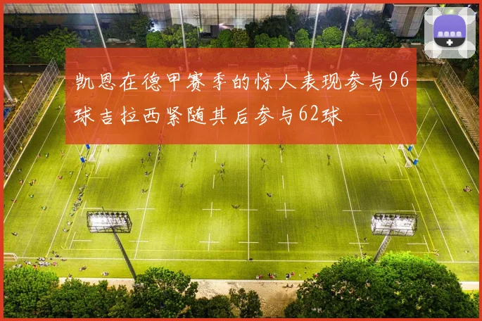凯恩在德甲赛季的惊人表现参与96球吉拉西紧随其后参与62球