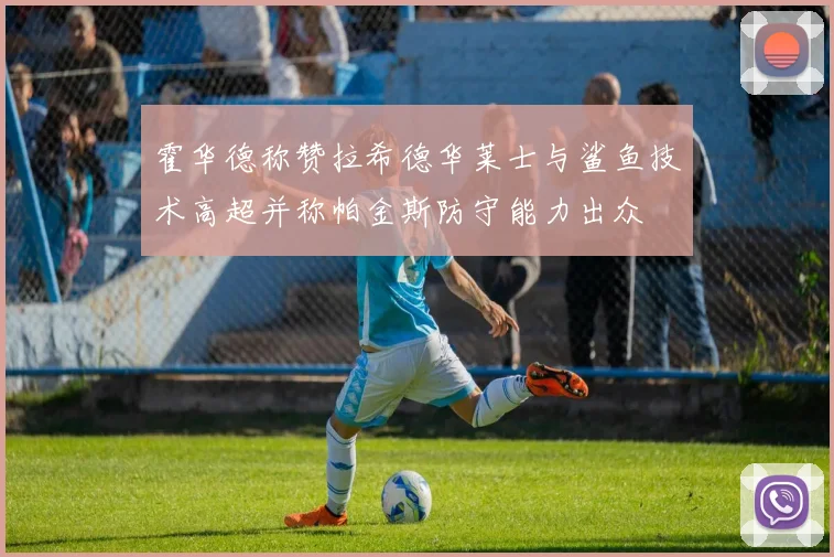 霍华德称赞拉希德华莱士与鲨鱼技术高超并称帕金斯防守能力出众