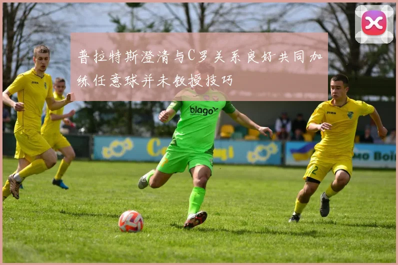 普拉特斯澄清与C罗关系良好共同加练任意球并未教授技巧